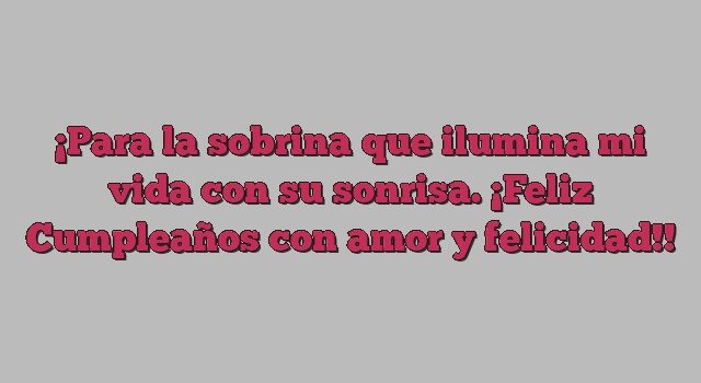 Para la sobrina que ilumina mi vida con su sonrisa. ¡Feliz Cumpleaños con amor y felicidad!