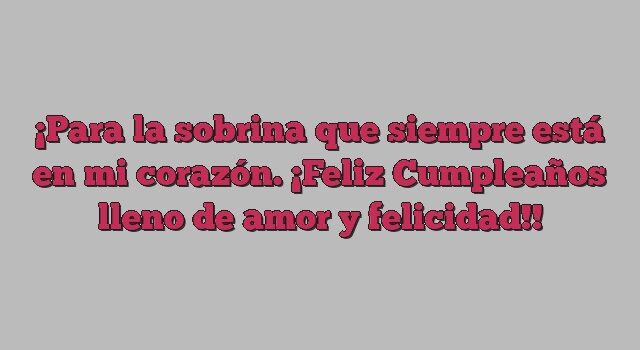 Para la sobrina que siempre está en mi corazón. ¡Feliz Cumpleaños lleno de amor y felicidad!