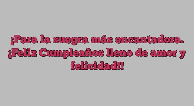 Para la suegra más encantadora. ¡Feliz Cumpleaños lleno de amor y felicidad!