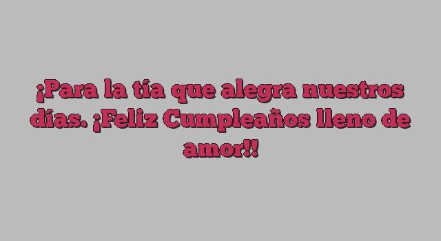 Para la tía que alegra nuestros días. ¡Feliz Cumpleaños lleno de amor!