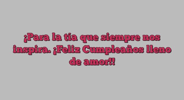 Para la tía que siempre nos inspira. ¡Feliz Cumpleaños lleno de amor!