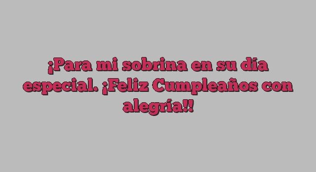 Para mi sobrina en su día especial. ¡Feliz Cumpleaños con alegría!