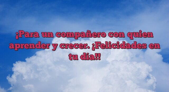 Para un compañero con quien aprender y crecer. ¡Felicidades en tu día!