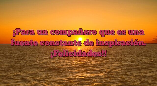 Para un compañero que es una fuente constante de inspiración. ¡Felicidades!