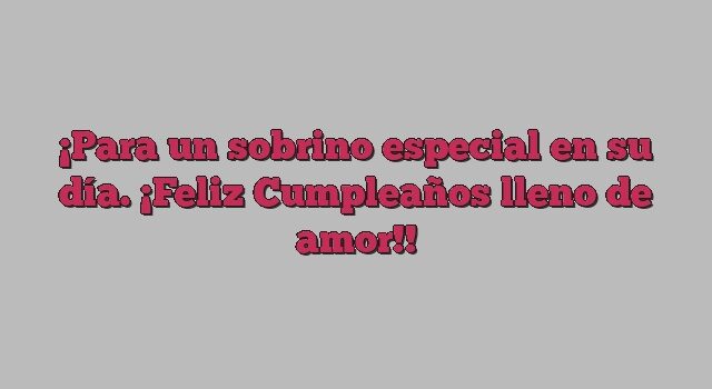 Para un sobrino especial en su día. ¡Feliz Cumpleaños lleno de amor!