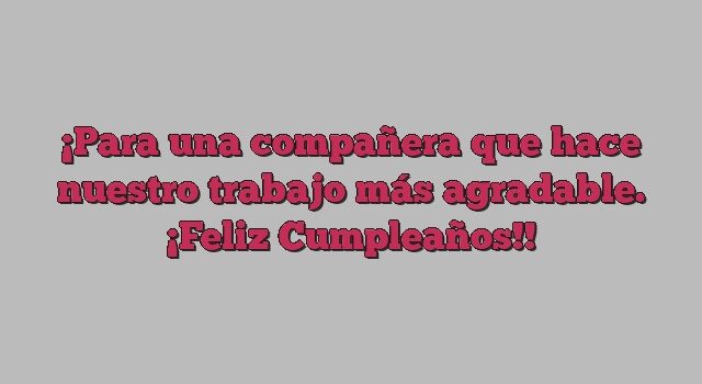 Para una compañera que hace nuestro trabajo más agradable. ¡Feliz Cumpleaños!