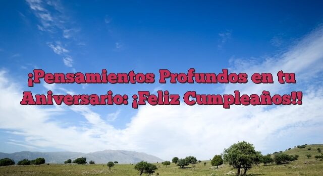 Pensamientos Profundos en tu Aniversario: ¡Feliz Cumpleaños!