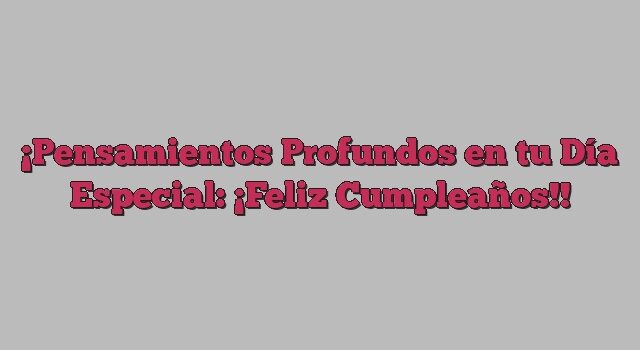 Pensamientos Profundos en tu Día Especial: ¡Feliz Cumpleaños!