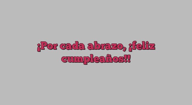 Por cada abrazo, ¡feliz cumpleaños!