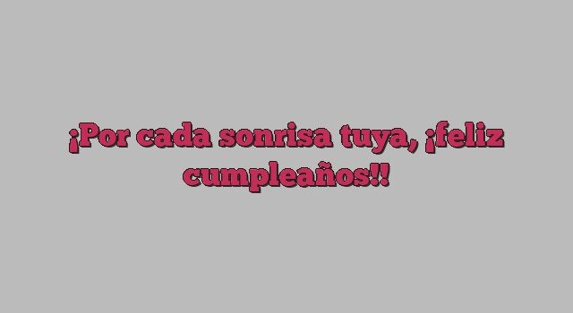 Por cada sonrisa tuya, ¡feliz cumpleaños!