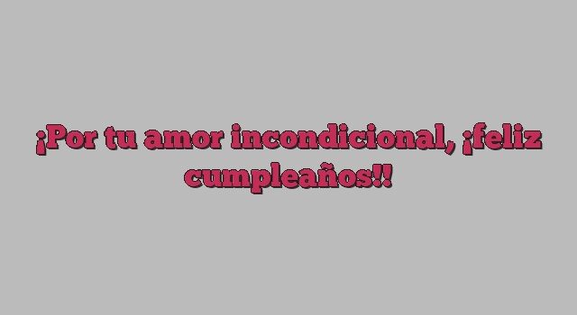 Por tu amor incondicional, ¡feliz cumpleaños!