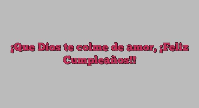 Que Dios te colme de amor, ¡Feliz Cumpleaños!