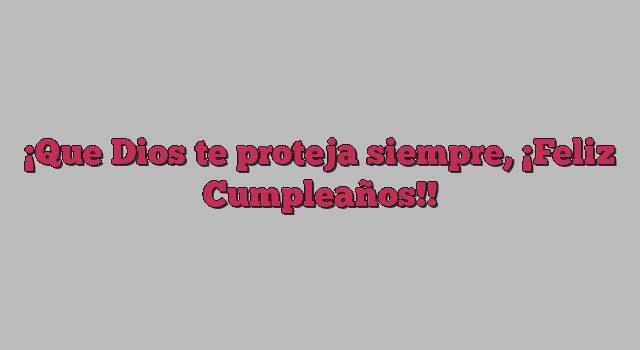 Que Dios te proteja siempre, ¡Feliz Cumpleaños!