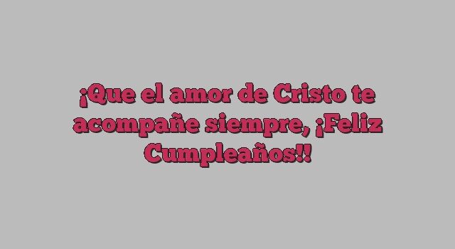 Que el amor de Cristo te acompañe siempre, ¡Feliz Cumpleaños!