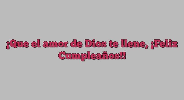 Que el amor de Dios te llene, ¡Feliz Cumpleaños!