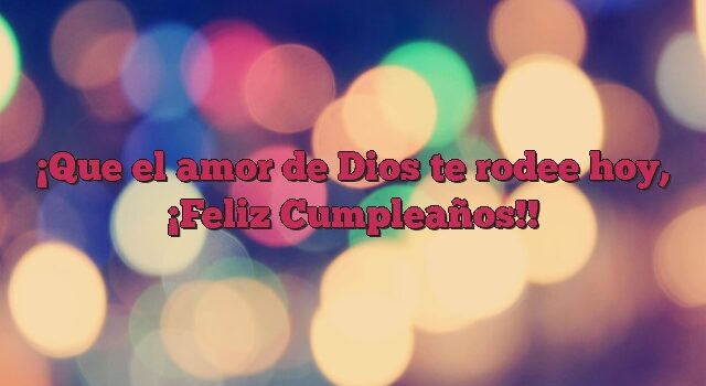 Que el amor de Dios te rodee hoy, ¡Feliz Cumpleaños!