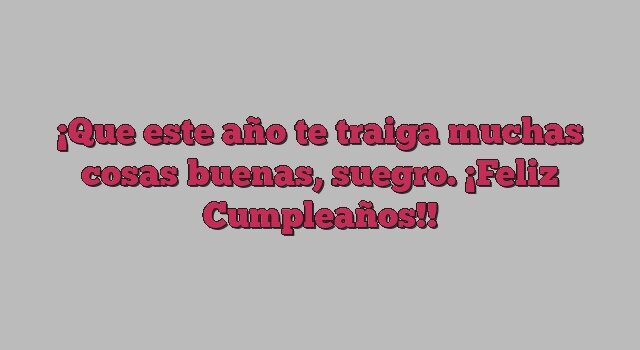 Que este año te traiga muchas cosas buenas, suegro. ¡Feliz Cumpleaños!