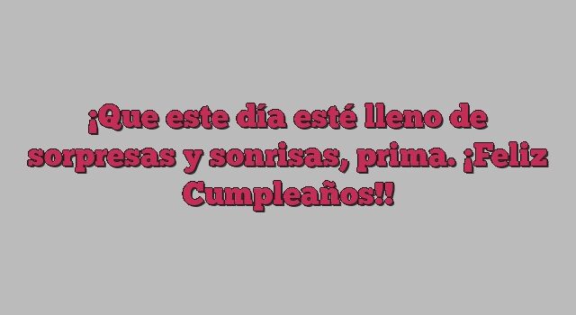 Que este día esté lleno de sorpresas y sonrisas, prima. ¡Feliz Cumpleaños!