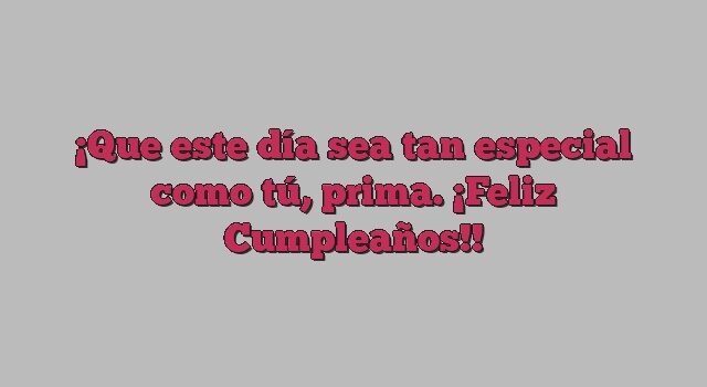 Que este día sea tan especial como tú, prima. ¡Feliz Cumpleaños!