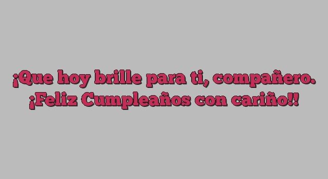 Que hoy brille para ti, compañero. ¡Feliz Cumpleaños con cariño!