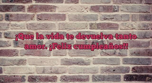 Que la vida te devuelva tanto amor. ¡Feliz cumpleaños!