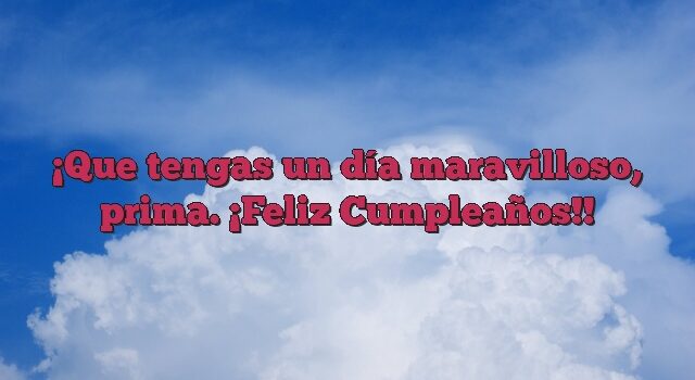 Que tengas un día maravilloso, prima. ¡Feliz Cumpleaños!