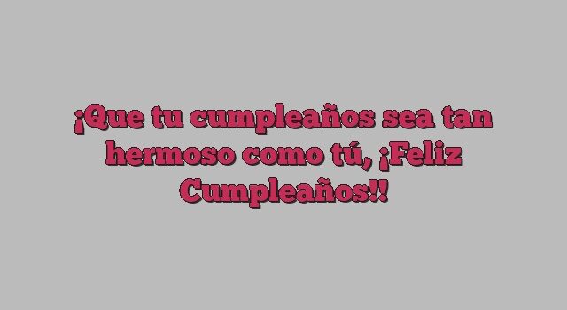 Que tu cumpleaños sea tan hermoso como tú, ¡Feliz Cumpleaños!