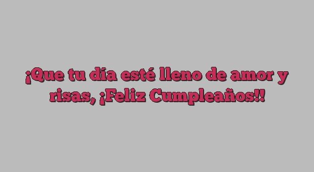 Que tu día esté lleno de amor y risas, ¡Feliz Cumpleaños!