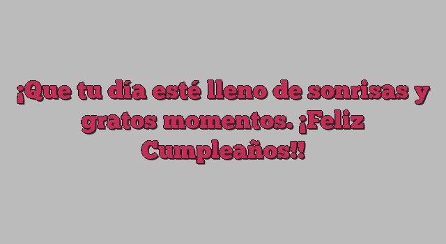 Que tu día esté lleno de sonrisas y gratos momentos. ¡Feliz Cumpleaños!