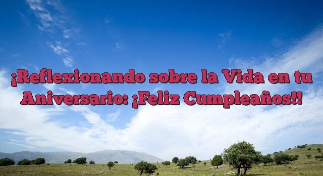 Reflexionando sobre la Vida en tu Aniversario: ¡Feliz Cumpleaños!