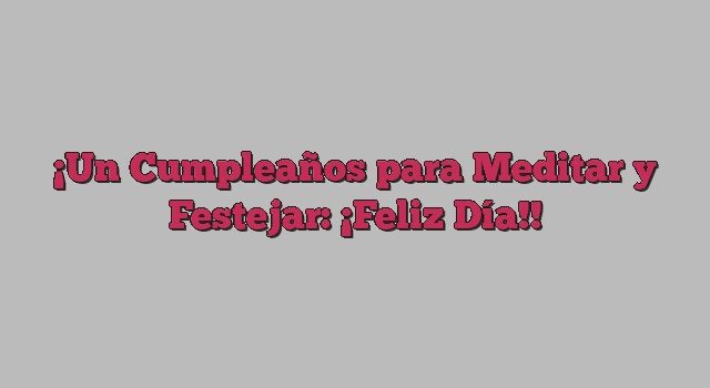 Un Cumpleaños para Meditar y Festejar: ¡Feliz Día!